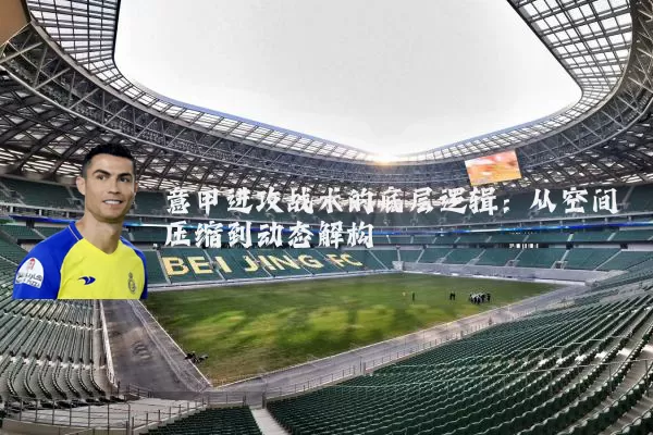 意甲进攻战术的底层逻辑:从空间压缩到动态解构