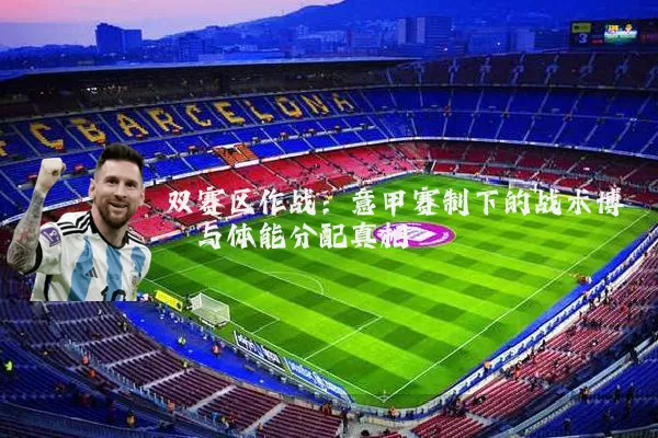 双赛区作战:意甲赛制下的战术博弈与体能分配真相