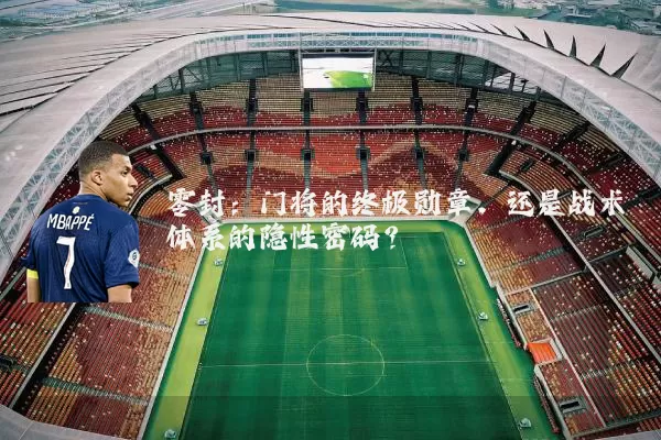 零封：门将的终极勋章，还是战术体系的隐性密码？