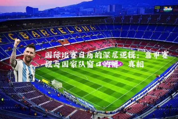 国际比赛日历的深层逻辑：意甲赛程与国家队窗口的博弈真相