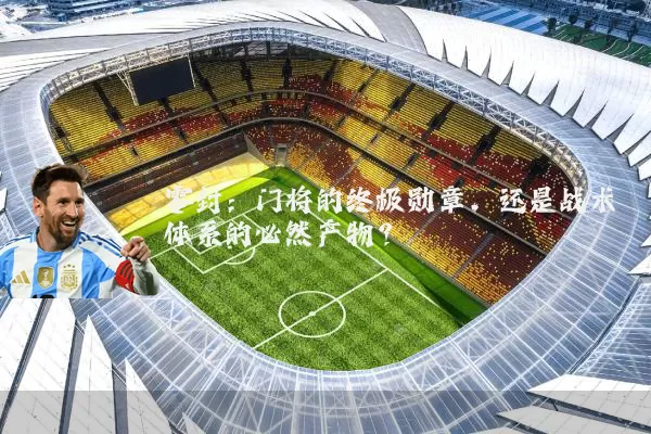 零封：门将的终极勋章，还是战术体系的必然产物？