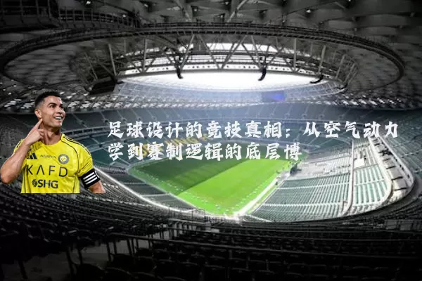 足球设计的竞技真相：从空气动力学到赛制逻辑的底层博弈