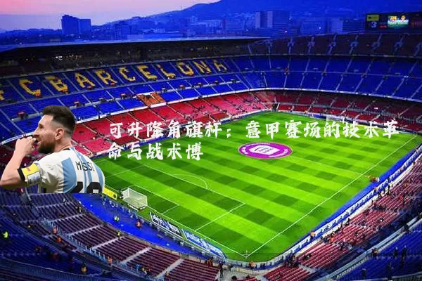 可升降角旗杆：意甲赛场的技术革命与战术博弈