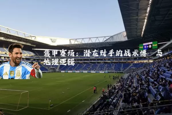 意甲赛场:潜在对手的战术博弈与地理逻辑
