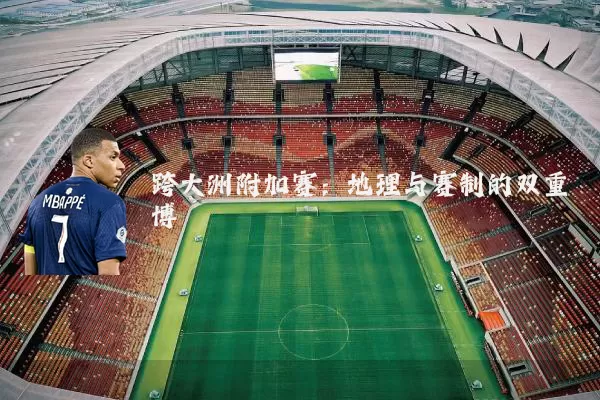 跨大洲附加赛：地理与赛制的双重博弈