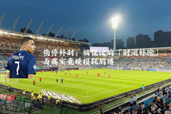 伤停补时：被误读的「时间补偿」与真实竞技损耗的博弈