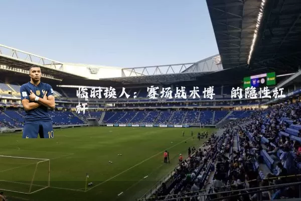 临时换人：赛场战术博弈的隐性杠杆
