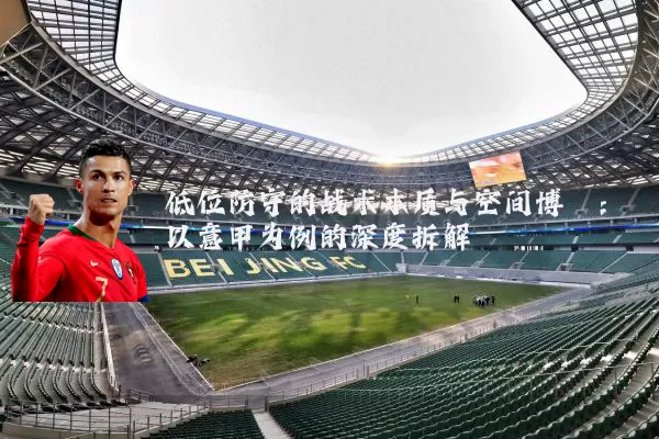 低位防守的战术本质与空间博弈：以意甲为例的深度拆解